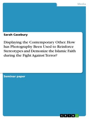 cover image of Displaying the Contemporary Other. How has Photography Been Used to Reinforce Stereotypes and Demonize the Islamic Faith during the Fight Against Terror?